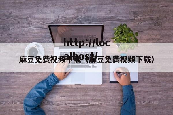 麻豆免费视频下载（麻豆免费视频下载）