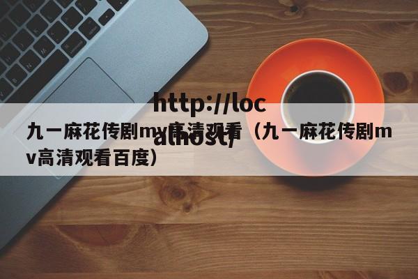 九一麻花传剧mv高清观看（九一麻花传剧mv高清观看百度）